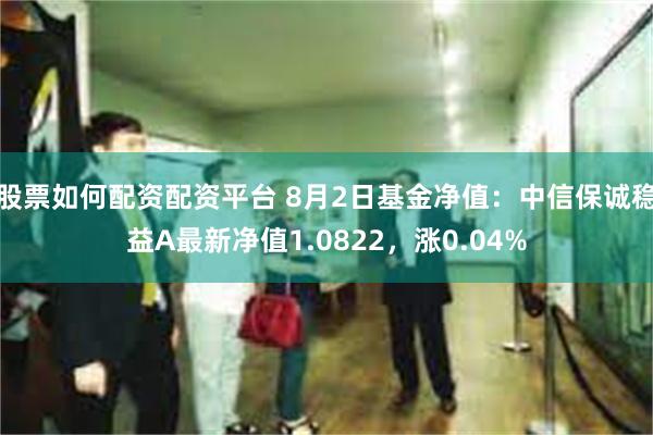 股票如何配资配资平台 8月2日基金净值：中信保诚稳益A最新净值1.0822，涨0.04%