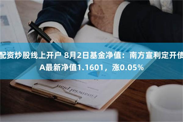 配资炒股线上开户 8月2日基金净值：南方宣利定开债A最新净值1.1601，涨0.05%