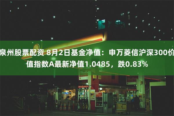 泉州股票配资 8月2日基金净值：申万菱信沪深300价值指数A最新净值1.0485，跌0.83%