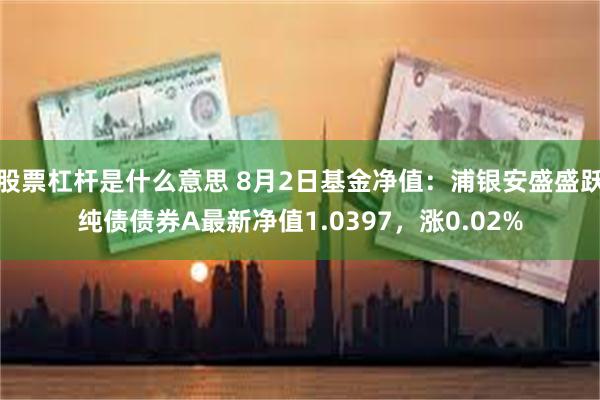 股票杠杆是什么意思 8月2日基金净值：浦银安盛盛跃纯债债券A最新净值1.0397，涨0.02%