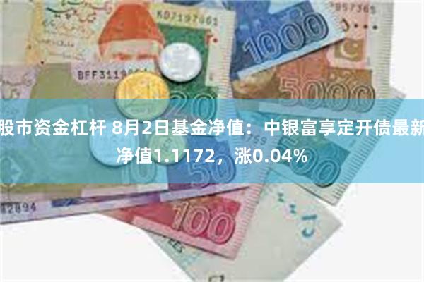 股市资金杠杆 8月2日基金净值：中银富享定开债最新净值1.1172，涨0.04%