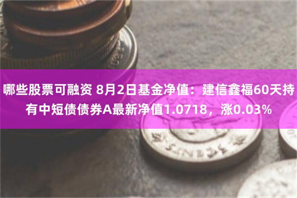 哪些股票可融资 8月2日基金净值：建信鑫福60天持有中短债债券A最新净值1.0718，涨0.03%