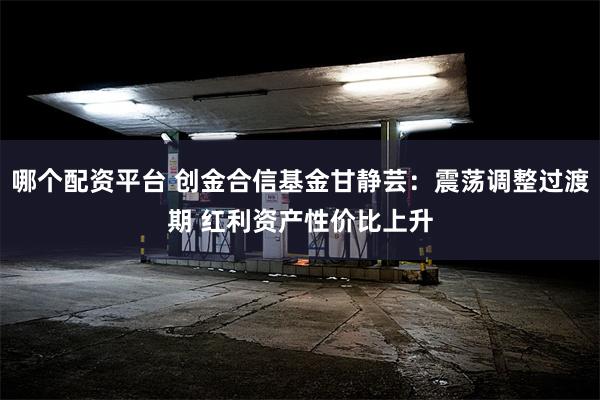 哪个配资平台 创金合信基金甘静芸：震荡调整过渡期 红利资产性价比上升