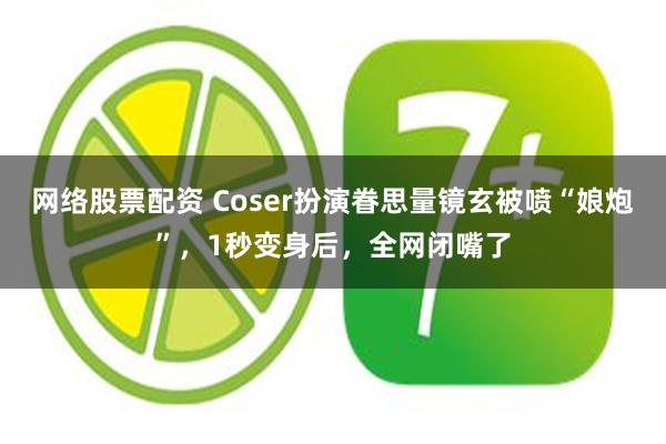 网络股票配资 Coser扮演眷思量镜玄被喷“娘炮”，1秒变身后，全网闭嘴了