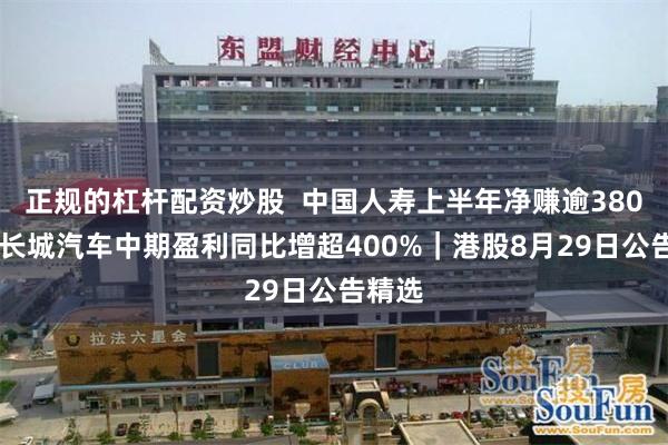 正规的杠杆配资炒股  中国人寿上半年净赚逾380亿元 长城汽车中期盈利同比增超400%｜港股8月29日公告精选