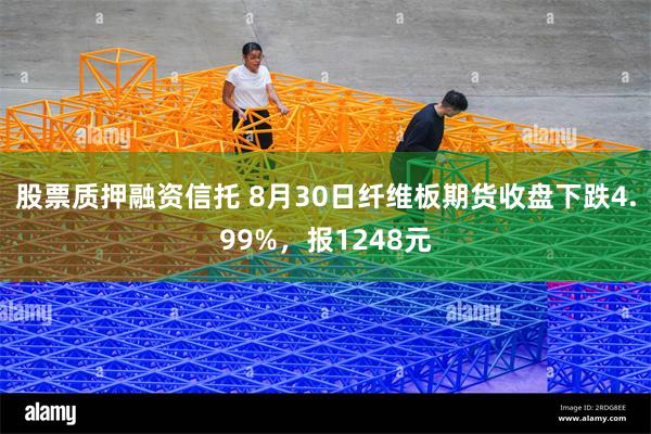 股票质押融资信托 8月30日纤维板期货收盘下跌4.99%，报1248元