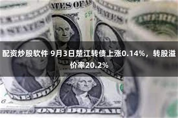 配资炒股软件 9月3日楚江转债上涨0.14%，转股溢价率20.2%