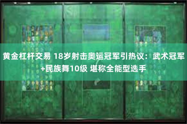 黄金杠杆交易 18岁射击奥运冠军引热议：武术冠军+民族舞10级 堪称全能型选手