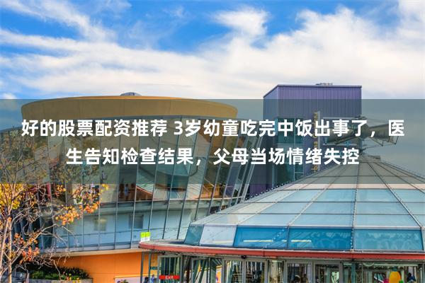 好的股票配资推荐 3岁幼童吃完中饭出事了，医生告知检查结果，父母当场情绪失控