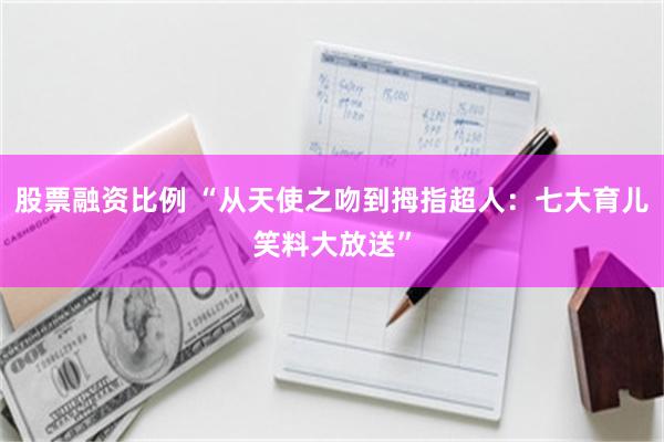 股票融资比例 “从天使之吻到拇指超人：七大育儿笑料大放送”