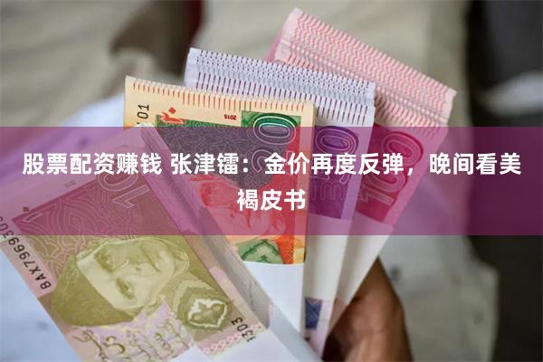 股票配资赚钱 张津镭：金价再度反弹，晚间看美褐皮书