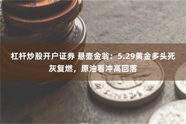 杠杆炒股开户证券 悬壶金翁：5.29黄金多头死灰复燃，原油看冲高回落