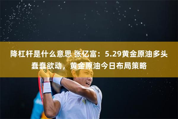 降杠杆是什么意思 张亿富：5.29黄金原油多头蠢蠢欲动，黄金原油今日布局策略