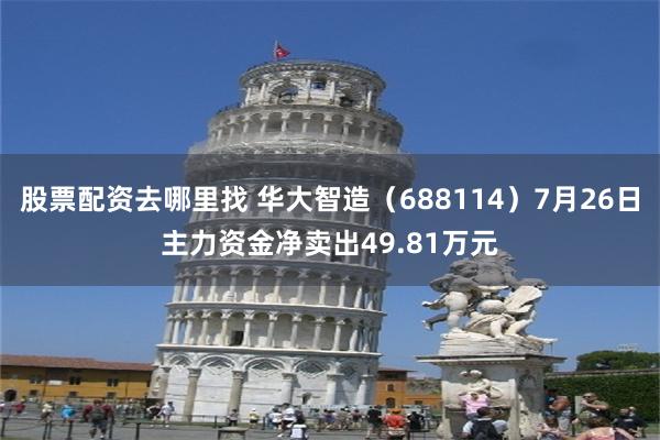 股票配资去哪里找 华大智造（688114）7月26日主力资金净卖出49.81万元