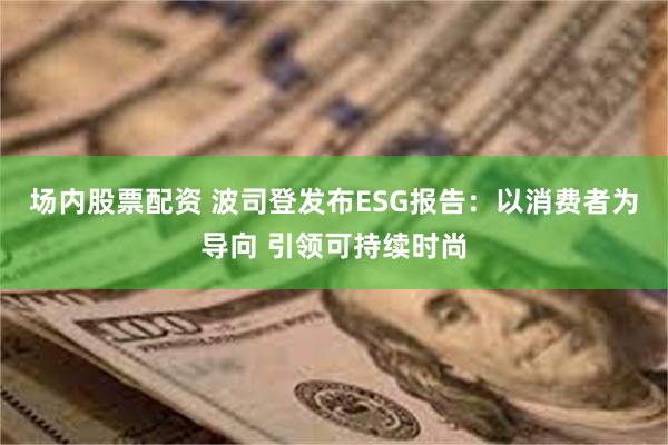 场内股票配资 波司登发布ESG报告：以消费者为导向 引领可持续时尚