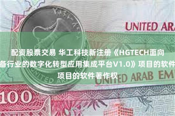 配资股票交易 华工科技新注册《HGTECH面向机械装备行业的数字化转型应用集成平台V1.0》项目的软件著作权