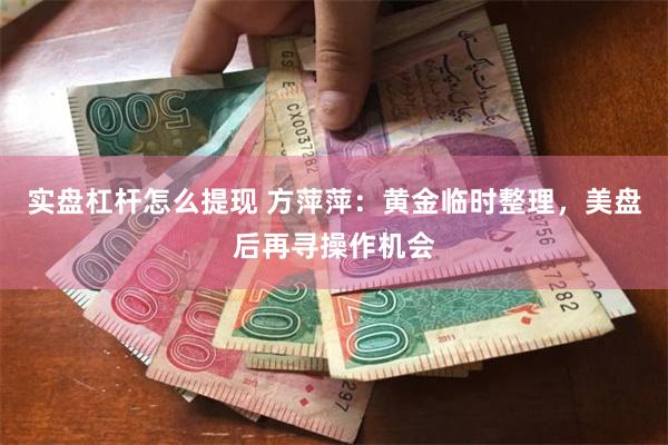 实盘杠杆怎么提现 方萍萍：黄金临时整理，美盘后再寻操作机会