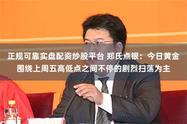 正规可靠实盘配资炒股平台 郑氏点银：今日黄金围绕上周五高低点之间不停的剧烈扫荡为主