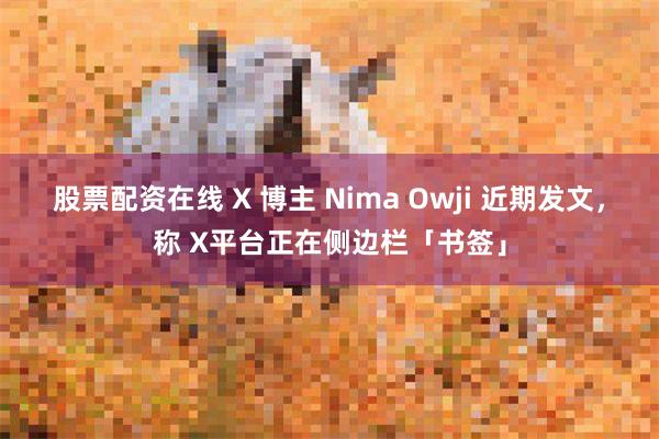 股票配资在线 X 博主 Nima Owji 近期发文，称 X平台正在侧边栏「书签」