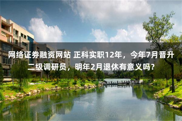 网络证劵融资网站 正科实职12年，今年7月晋升二级调研员，明年2月退休有意义吗？