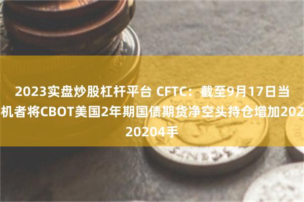 2023实盘炒股杠杆平台 CFTC：截至9月17日当周 投机者将CBOT美国2年期国债期货净空头持仓增加20204手