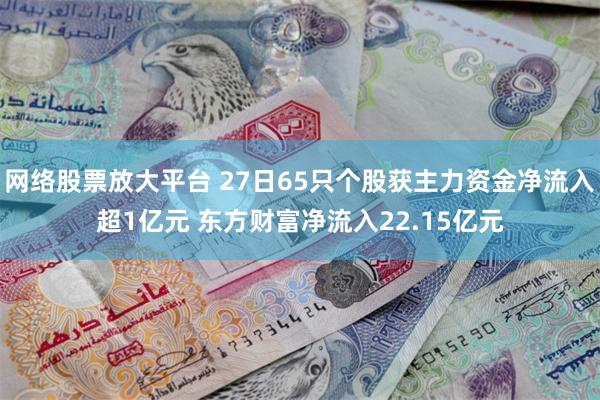 网络股票放大平台 27日65只个股获主力资金净流入超1亿元 东方财富净流入22.15亿元