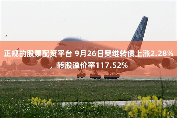 正规的股票配资平台 9月26日奥维转债上涨2.28%，转股溢价率117.52%