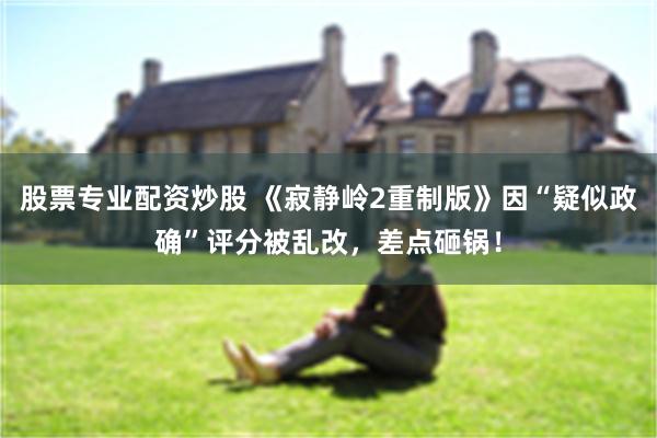 股票专业配资炒股 《寂静岭2重制版》因“疑似政确”评分被乱改，差点砸锅！