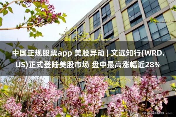 中国正规股票app 美股异动 | 文远知行(WRD.US)正式登陆美股市场 盘中最高涨幅近28%