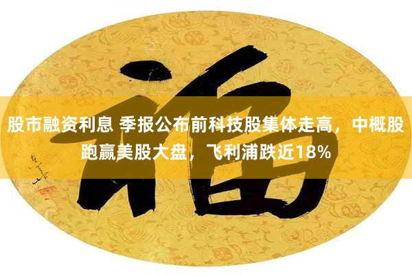 股市融资利息 季报公布前科技股集体走高，中概股跑赢美股大盘，飞利浦跌近18%