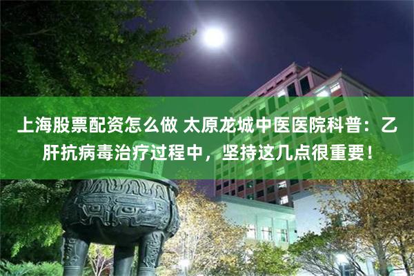 上海股票配资怎么做 太原龙城中医医院科普：乙肝抗病毒治疗过程中，坚持这几点很重要！