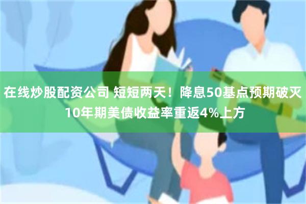 在线炒股配资公司 短短两天！降息50基点预期破灭 10年期美债收益率重返4%上方