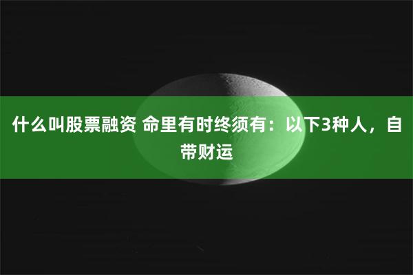 什么叫股票融资 命里有时终须有：以下3种人，自带财运