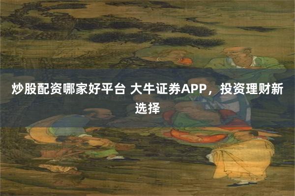 炒股配资哪家好平台 大牛证券APP，投资理财新选择