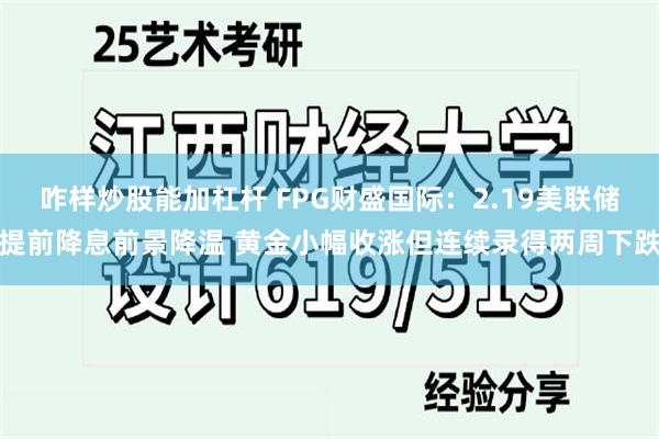 咋样炒股能加杠杆 FPG财盛国际：2.19美联储提前降息前景降温 黄金小幅收涨但连续录得两周下跌