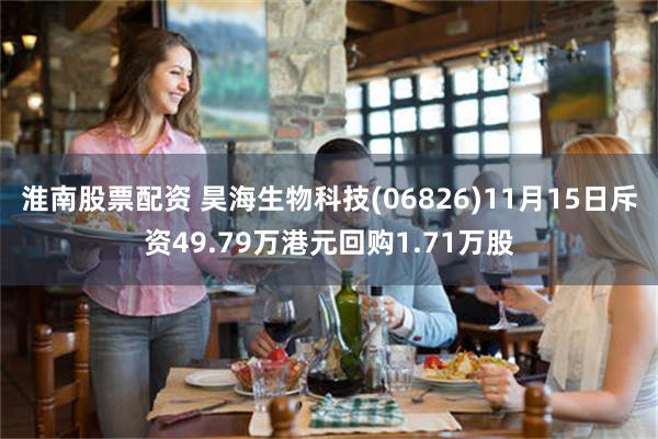 淮南股票配资 昊海生物科技(06826)11月15日斥资49.79万港元回购1.71万股