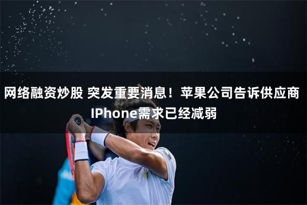 网络融资炒股 突发重要消息！苹果公司告诉供应商 IPhone需求已经减弱