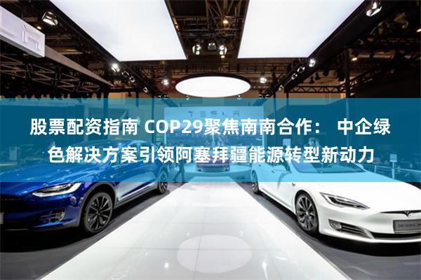 股票配资指南 COP29聚焦南南合作： 中企绿色解决方案引领阿塞拜疆能源转型新动力