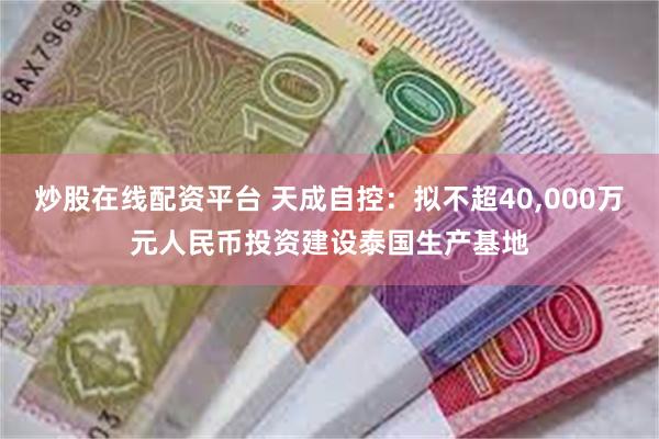 炒股在线配资平台 天成自控：拟不超40,000万元人民币投资建设泰国生产基地