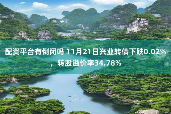 配资平台有倒闭吗 11月21日兴业转债下跌0.02%，转股溢价率34.78%