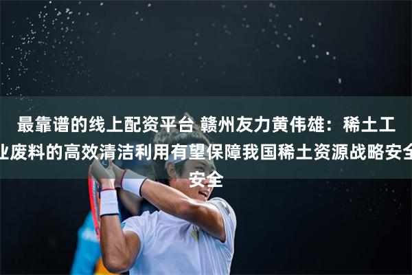 最靠谱的线上配资平台 赣州友力黄伟雄：稀土工业废料的高效清洁利用有望保障我国稀土资源战略安全