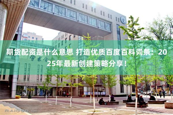 期货配资是什么意思 打造优质百度百科词条：2025年最新创建策略分享！