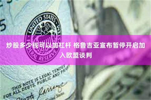 炒股多少钱可以加杠杆 格鲁吉亚宣布暂停开启加入欧盟谈判