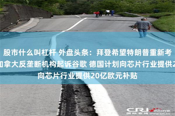 股市什么叫杠杆 外盘头条：拜登希望特朗普重新考虑加墨关税 加拿大反垄断机构起诉谷歌 德国计划向芯片行业提供20亿欧元补贴