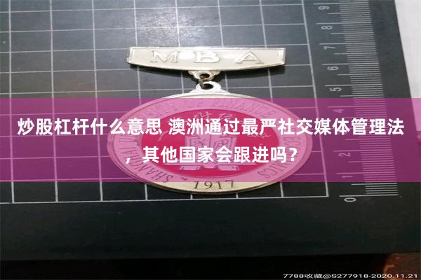 炒股杠杆什么意思 澳洲通过最严社交媒体管理法，其他国家会跟进吗？