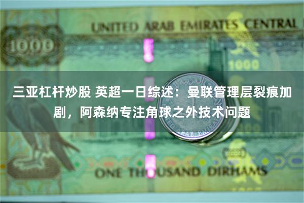 三亚杠杆炒股 英超一日综述：曼联管理层裂痕加剧，阿森纳专注角球之外技术问题