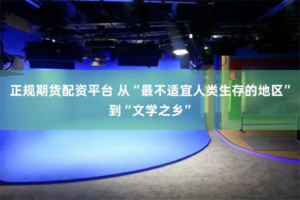 正规期货配资平台 从“最不适宜人类生存的地区”到“文学之乡”