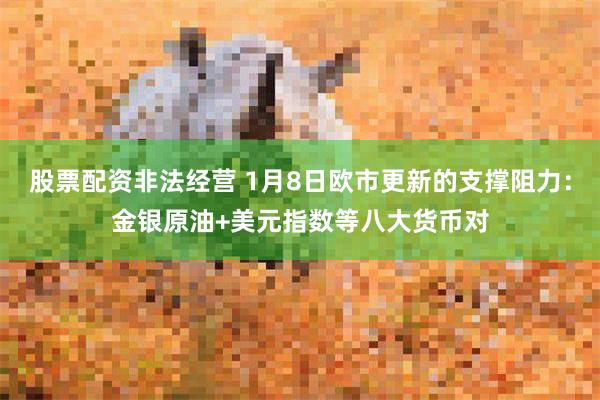 股票配资非法经营 1月8日欧市更新的支撑阻力：金银原油+美元指数等八大货币对