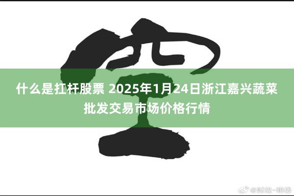 什么是扛杆股票 2025年1月24日浙江嘉兴蔬菜批发交易市场价格行情