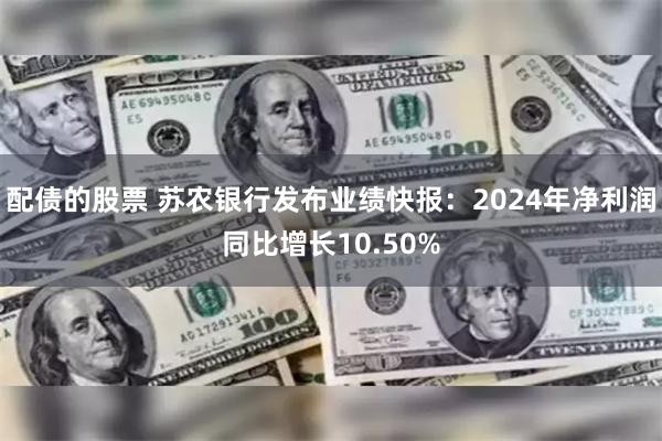 配债的股票 苏农银行发布业绩快报：2024年净利润同比增长10.50%